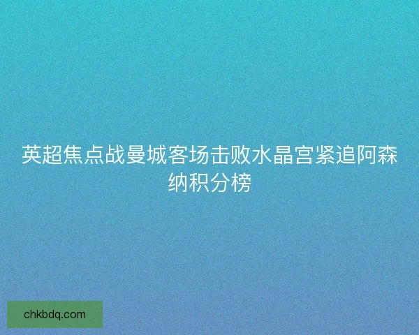 英超焦点战曼城客场击败水晶宫紧追阿森纳积分榜