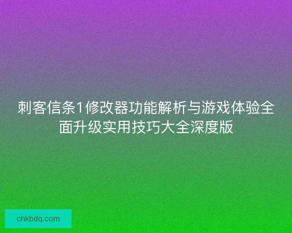 刺客信条1修改器功能解析与游戏体验全面升级实用技巧大全深度版
